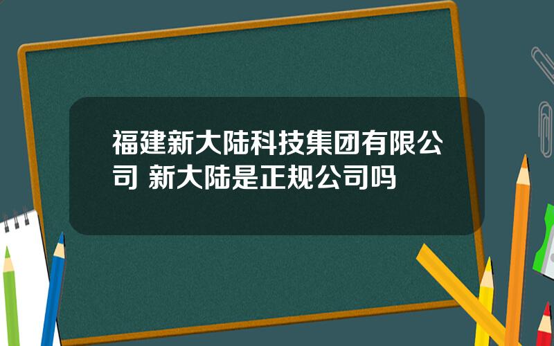 福建新大陆科技集团有限公司 新大陆是正规公司吗